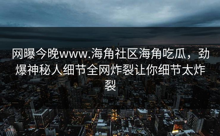 网曝今晚www.海角社区海角吃瓜，劲爆神秘人细节全网炸裂让你细节太炸裂