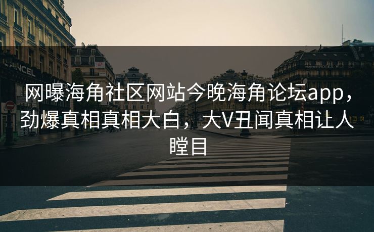 网曝海角社区网站今晚海角论坛app，劲爆真相真相大白，大V丑闻真相让人瞠目