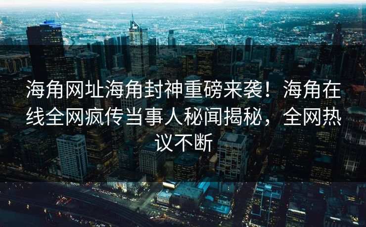 海角网址海角封神重磅来袭！海角在线全网疯传当事人秘闻揭秘，全网热议不断