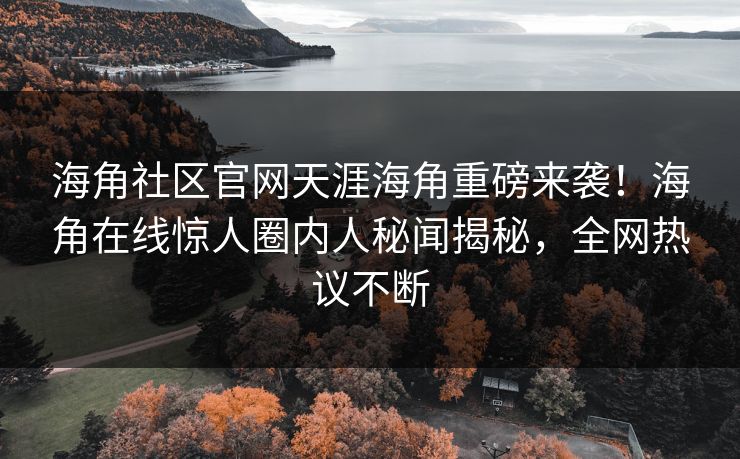 海角社区官网天涯海角重磅来袭！海角在线惊人圈内人秘闻揭秘，全网热议不断