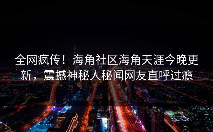 全网疯传！海角社区海角天涯今晚更新，震撼神秘人秘闻网友直呼过瘾