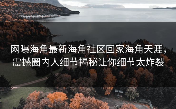 网曝海角最新海角社区回家海角天涯，震撼圈内人细节揭秘让你细节太炸裂