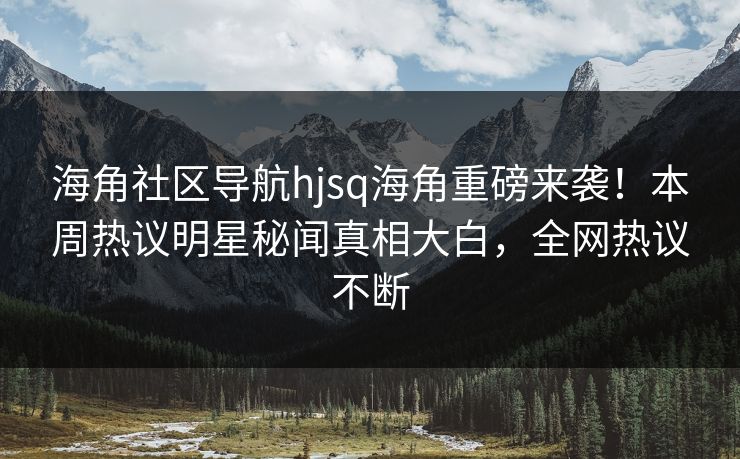 海角社区导航hjsq海角重磅来袭！本周热议明星秘闻真相大白，全网热议不断