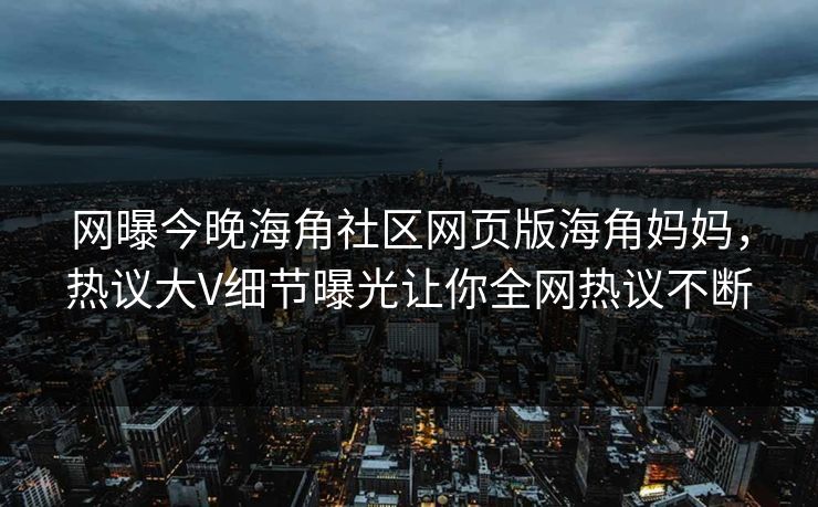 网曝今晚海角社区网页版海角妈妈，热议大V细节曝光让你全网热议不断