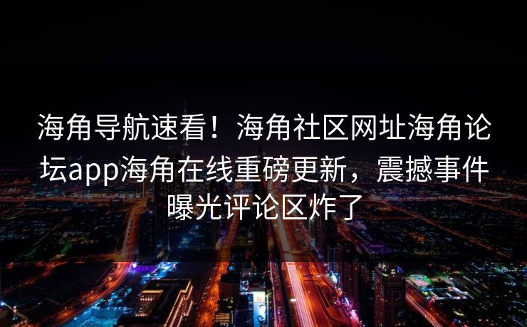 海角导航速看！海角社区网址海角论坛app海角在线重磅更新，震撼事件曝光评论区炸了