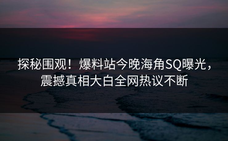 探秘围观！爆料站今晚海角SQ曝光，震撼真相大白全网热议不断