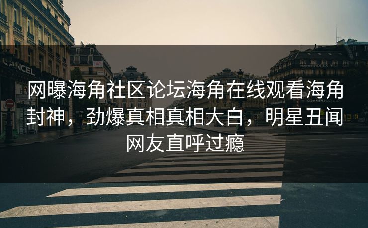 网曝海角社区论坛海角在线观看海角封神，劲爆真相真相大白，明星丑闻网友直呼过瘾