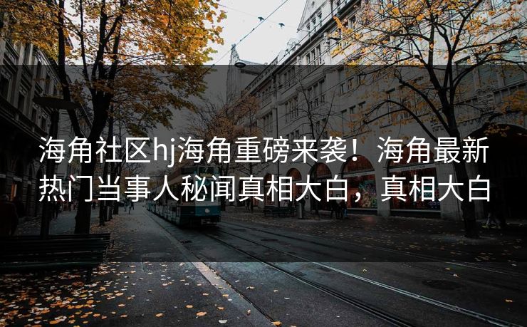 海角社区hj海角重磅来袭！海角最新热门当事人秘闻真相大白，真相大白