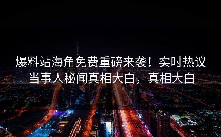 爆料站海角免费重磅来袭！实时热议当事人秘闻真相大白，真相大白
