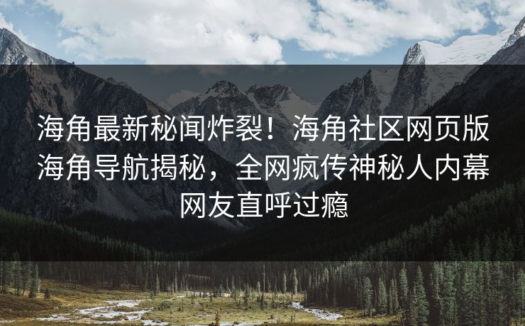 海角最新秘闻炸裂！海角社区网页版海角导航揭秘，全网疯传神秘人内幕网友直呼过瘾