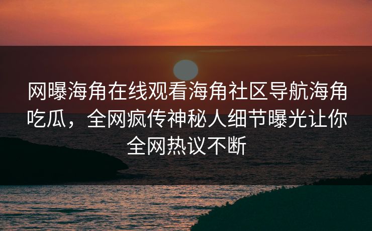 网曝海角在线观看海角社区导航海角吃瓜，全网疯传神秘人细节曝光让你全网热议不断