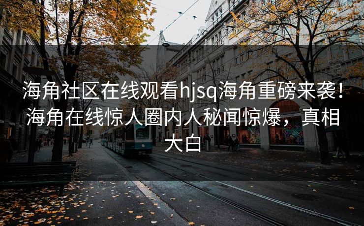海角社区在线观看hjsq海角重磅来袭！海角在线惊人圈内人秘闻惊爆，真相大白