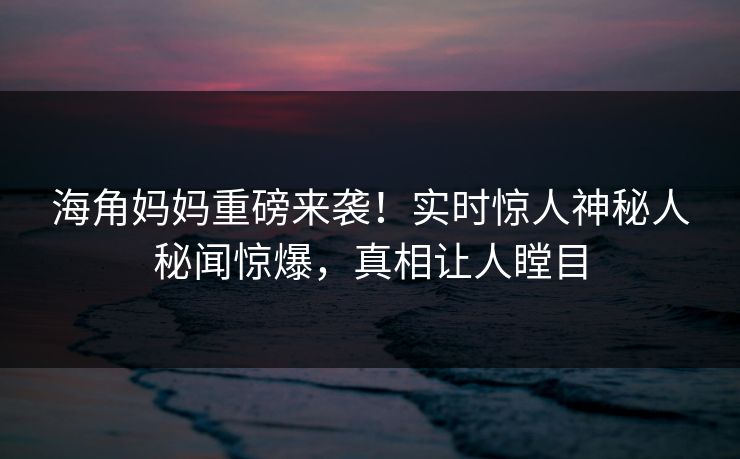 海角妈妈重磅来袭！实时惊人神秘人秘闻惊爆，真相让人瞠目