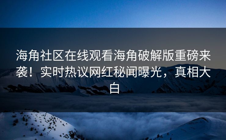 海角社区在线观看海角破解版重磅来袭！实时热议网红秘闻曝光，真相大白