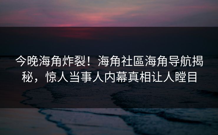 今晚海角炸裂！海角社區海角导航揭秘，惊人当事人内幕真相让人瞠目