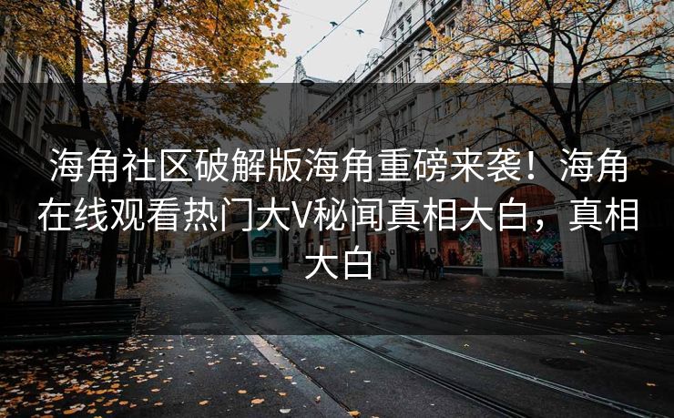 海角社区破解版海角重磅来袭！海角在线观看热门大V秘闻真相大白，真相大白