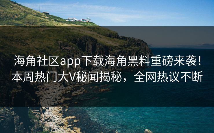 海角社区app下载海角黑料重磅来袭！本周热门大V秘闻揭秘，全网热议不断