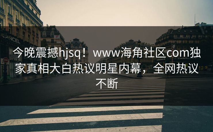 今晚震撼hjsq！www海角社区com独家真相大白热议明星内幕，全网热议不断