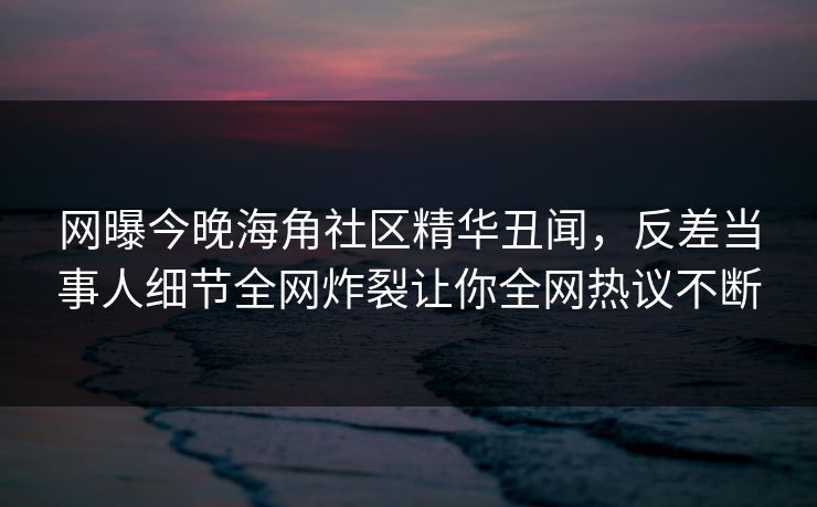 网曝今晚海角社区精华丑闻，反差当事人细节全网炸裂让你全网热议不断