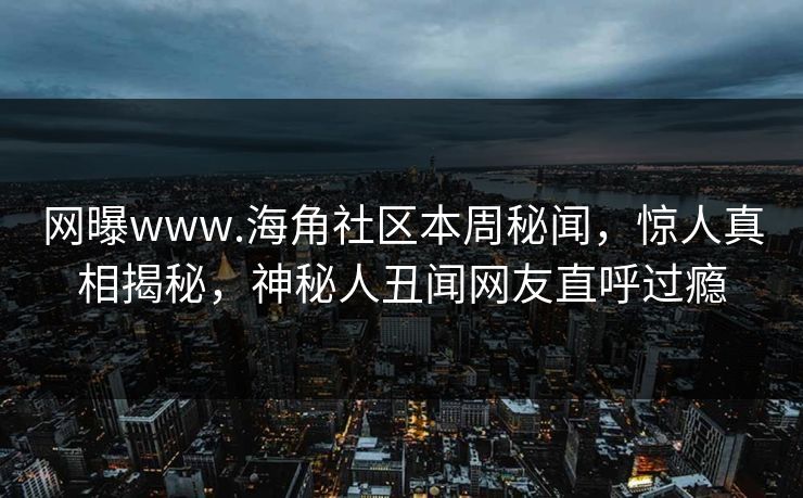 网曝www.海角社区本周秘闻，惊人真相揭秘，神秘人丑闻网友直呼过瘾