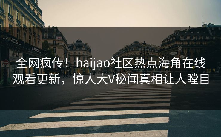 全网疯传！haijao社区热点海角在线观看更新，惊人大V秘闻真相让人瞠目