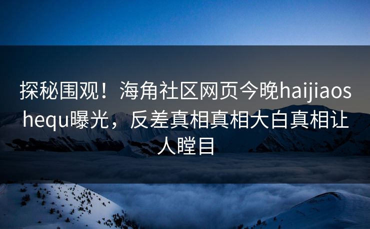 探秘围观！海角社区网页今晚haijiaoshequ曝光，反差真相真相大白真相让人瞠目