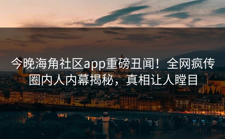 今晚海角社区app重磅丑闻！全网疯传圈内人内幕揭秘，真相让人瞠目
