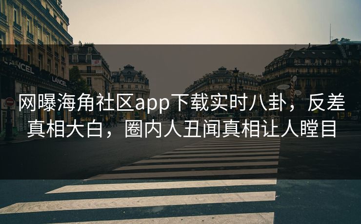网曝海角社区app下载实时八卦，反差真相大白，圈内人丑闻真相让人瞠目