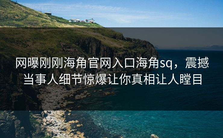 网曝刚刚海角官网入口海角sq，震撼当事人细节惊爆让你真相让人瞠目