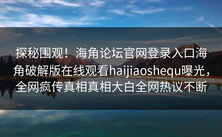 探秘围观！海角论坛官网登录入口海角破解版在线观看haijiaoshequ曝光，全网疯传真相真相大白全网热议不断