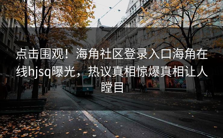 点击围观！海角社区登录入口海角在线hjsq曝光，热议真相惊爆真相让人瞠目