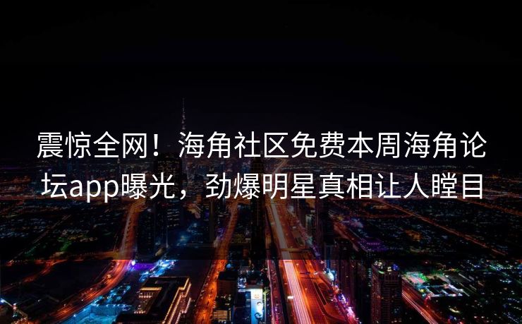 震惊全网！海角社区免费本周海角论坛app曝光，劲爆明星真相让人瞠目