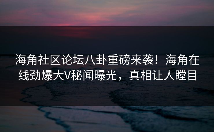 海角社区论坛八卦重磅来袭！海角在线劲爆大V秘闻曝光，真相让人瞠目