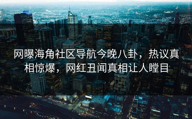 网曝海角社区导航今晚八卦，热议真相惊爆，网红丑闻真相让人瞠目