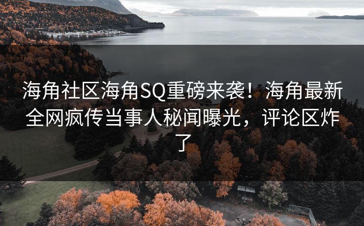 海角社区海角SQ重磅来袭！海角最新全网疯传当事人秘闻曝光，评论区炸了