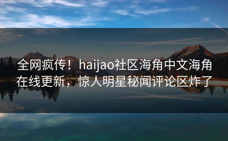 全网疯传！haijao社区海角中文海角在线更新，惊人明星秘闻评论区炸了