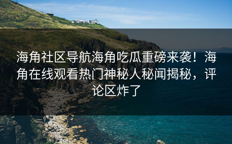 海角社区导航海角吃瓜重磅来袭！海角在线观看热门神秘人秘闻揭秘，评论区炸了