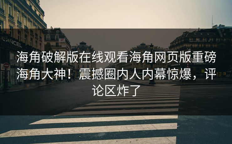 海角破解版在线观看海角网页版重磅海角大神！震撼圈内人内幕惊爆，评论区炸了