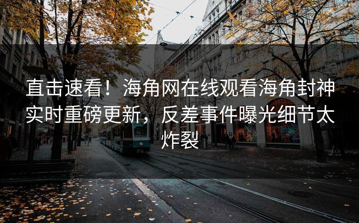 直击速看！海角网在线观看海角封神实时重磅更新，反差事件曝光细节太炸裂