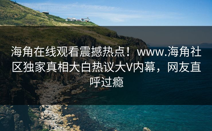 海角在线观看震撼热点！www.海角社区独家真相大白热议大V内幕，网友直呼过瘾