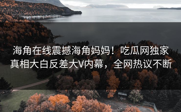 海角在线震撼海角妈妈！吃瓜网独家真相大白反差大V内幕，全网热议不断