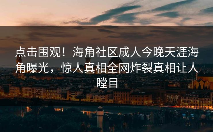 点击围观！海角社区成人今晚天涯海角曝光，惊人真相全网炸裂真相让人瞠目