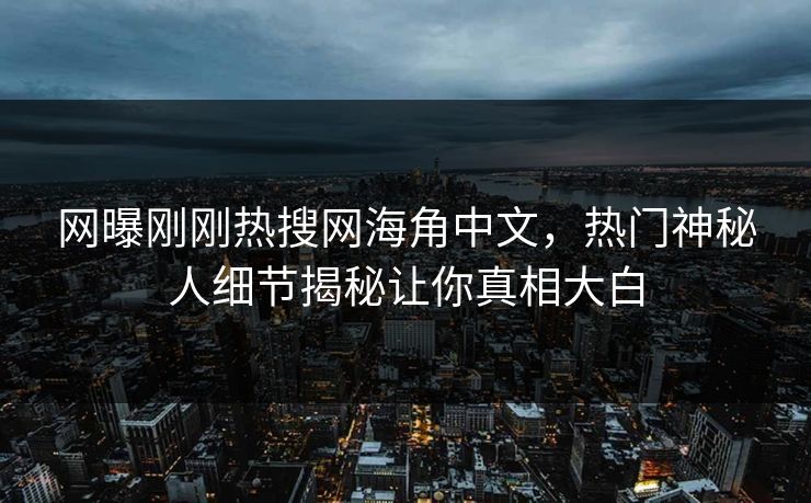 网曝刚刚热搜网海角中文，热门神秘人细节揭秘让你真相大白