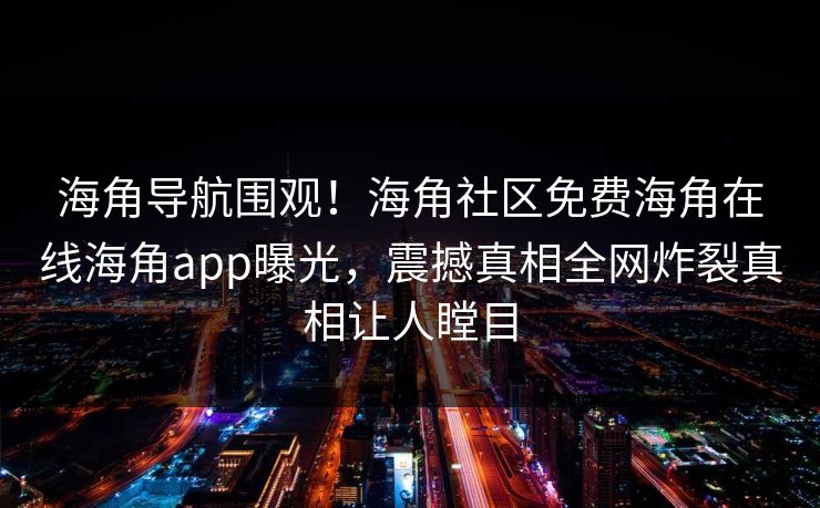 海角导航围观！海角社区免费海角在线海角app曝光，震撼真相全网炸裂真相让人瞠目