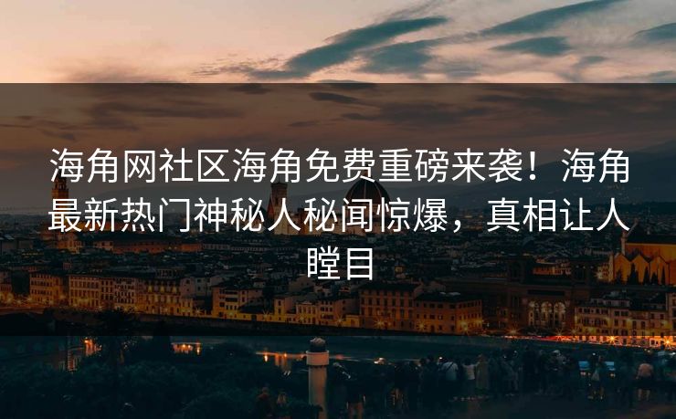 海角网社区海角免费重磅来袭！海角最新热门神秘人秘闻惊爆，真相让人瞠目