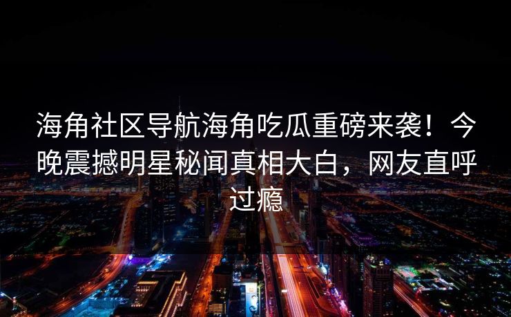 海角社区导航海角吃瓜重磅来袭！今晚震撼明星秘闻真相大白，网友直呼过瘾