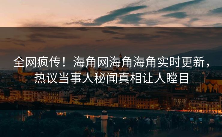 全网疯传！海角网海角海角实时更新，热议当事人秘闻真相让人瞠目