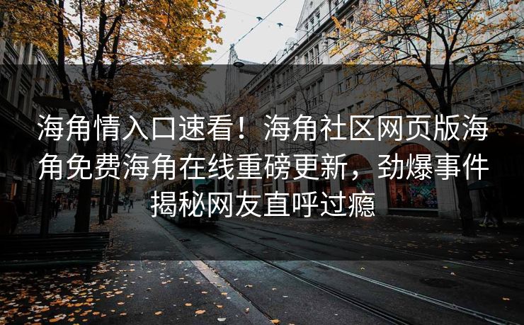 海角情入口速看！海角社区网页版海角免费海角在线重磅更新，劲爆事件揭秘网友直呼过瘾