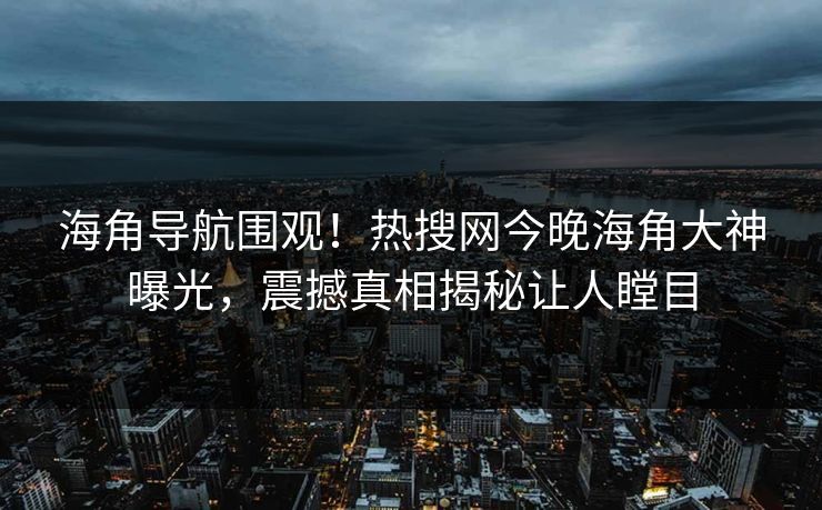 海角导航围观！热搜网今晚海角大神曝光，震撼真相揭秘让人瞠目