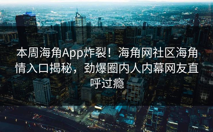 本周海角App炸裂！海角网社区海角情入口揭秘，劲爆圈内人内幕网友直呼过瘾